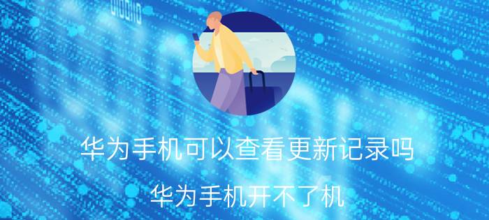 华为手机可以查看更新记录吗 华为手机开不了机，提示升级失败怎么办？